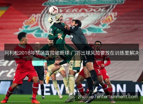 阿利松2018年禁区冒险被断球 门将出球风险要放在训练里解决 阿利松2018年禁区冒险被断球 门将出球风险要放在训练里解决