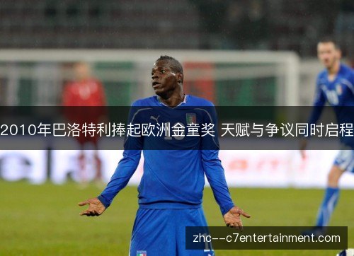 2010年巴洛特利捧起欧洲金童奖 天赋与争议同时启程 2010年巴洛特利捧起欧洲金童奖 天赋与争议同时启程