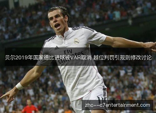 贝尔2019年国家德比进球被VAR取消 越位判罚引规则修改讨论 贝尔2019年国家德比进球被VAR取消 越位判罚引规则修改讨论